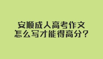 安順成人高考作文怎么寫才能得高分?