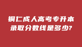 銅仁成人高考專升本錄取分數線是多少?