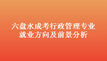 六盤水成考行政管理專業就業方向及前景分析