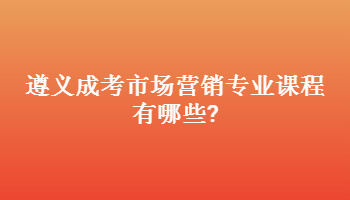 遵義成考市場(chǎng)營(yíng)銷專業(yè)課程有哪些?