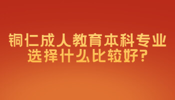 銅仁成人教育本科專業選擇什么比較好?