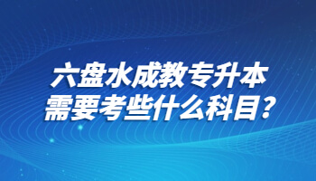 六盤水成教專升本需要考些什么科目?