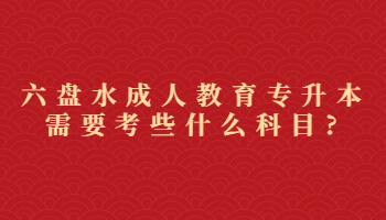 六盤(pán)水成人教育專(zhuān)升本需要考些什么科目?