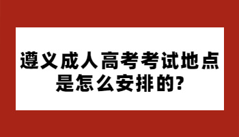 遵義成人高考考試地點是怎么安排的?