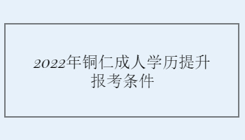 2022年銅仁成人學(xué)歷提升報(bào)考條件