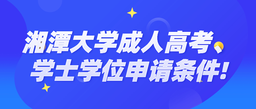 湘潭大學成人高考學士學位申請條件!